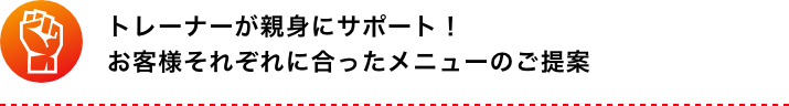 トレーナーが親身にサポート!お客様それぞれに合ったメニューのご提案